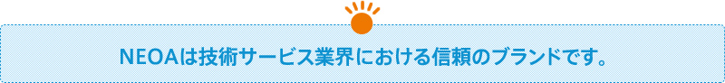 ＮＥＯＡは技術提供サービス業界における信頼のブランドです。