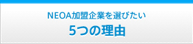ＮＥＯＡ加盟企業を選びたい ５つの理由