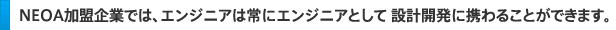 ＮＥＯＡ加盟企業では、エンジニアは常にエンジニアとして 設計開発に携わることができます。