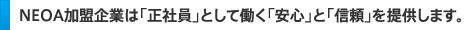 ＮＥＯＡ加盟企業は「正社員」として働く「安心」と「信頼」を提供します。