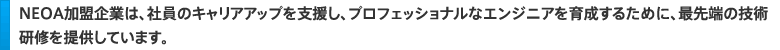 ＮＥＯＡ加盟企業は、社員のキャリアアップを支援し、プロフェッショナルなエンジニアを育成するために、最先端の技術研修を提供しています。