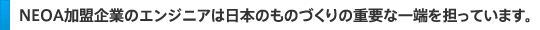 ＮＥＯＡ加盟企業のエンジニアは日本のものづくりの重要な一端を担っています。