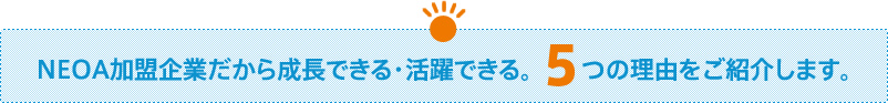 ＮＥＯＡ加盟企業だから成長できる・活躍できる。5つの理由をご紹介します。
